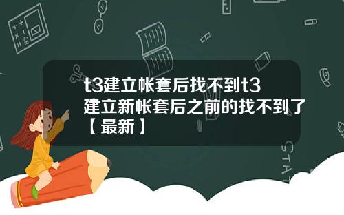 t3建立帐套后找不到t3建立新帐套后之前的找不到了【最新】