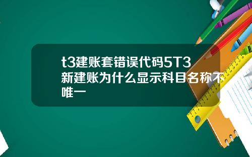 t3建账套错误代码5T3新建账为什么显示科目名称不唯一