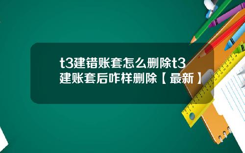 t3建错账套怎么删除t3建账套后咋样删除【最新】