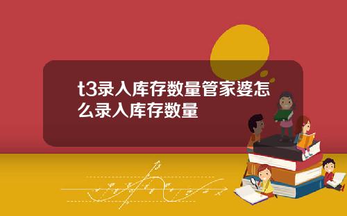 t3录入库存数量管家婆怎么录入库存数量