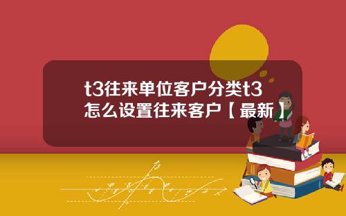 t3往来单位客户分类t3怎么设置往来客户【最新】