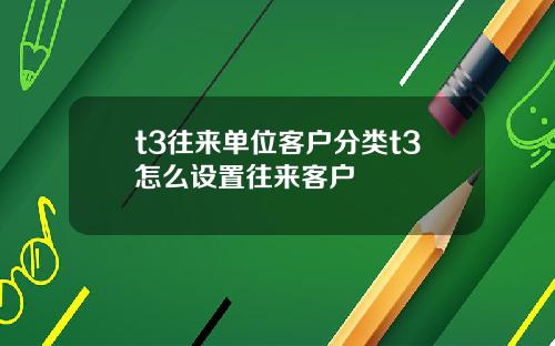 t3往来单位客户分类t3怎么设置往来客户