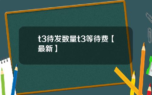 t3待发数量t3等待费【最新】