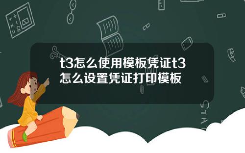 t3怎么使用模板凭证t3怎么设置凭证打印模板