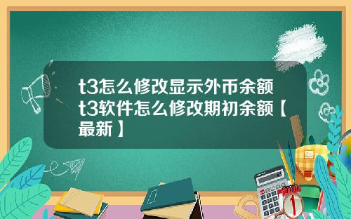 t3怎么修改显示外币余额t3软件怎么修改期初余额【最新】