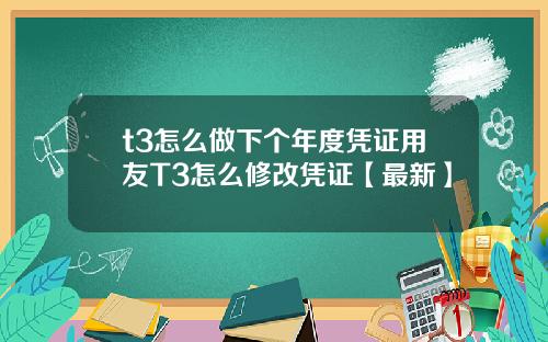 t3怎么做下个年度凭证用友T3怎么修改凭证【最新】