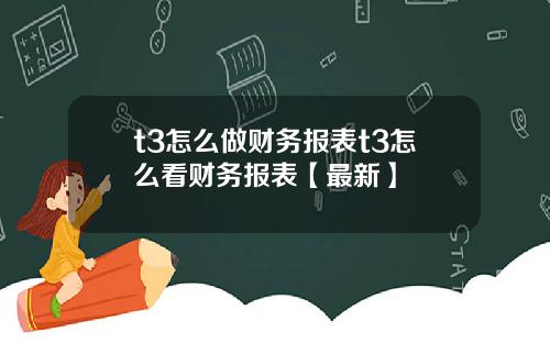 t3怎么做财务报表t3怎么看财务报表【最新】