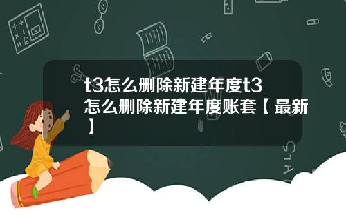 t3怎么删除新建年度t3怎么删除新建年度账套【最新】