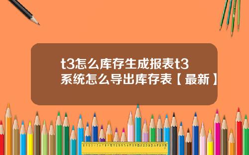 t3怎么库存生成报表t3系统怎么导出库存表【最新】