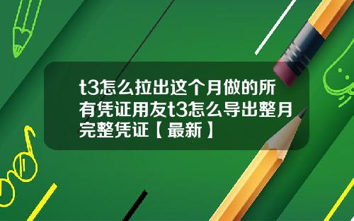 t3怎么拉出这个月做的所有凭证用友t3怎么导出整月完整凭证【最新】