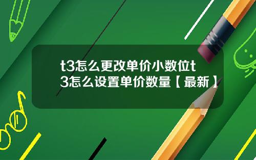 t3怎么更改单价小数位t3怎么设置单价数量【最新】