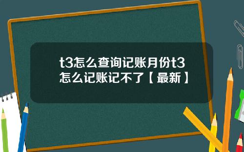 t3怎么查询记账月份t3怎么记账记不了【最新】