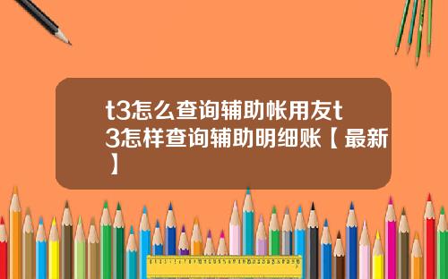 t3怎么查询辅助帐用友t3怎样查询辅助明细账【最新】