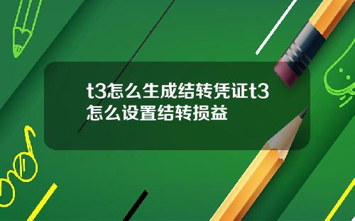 t3怎么生成结转凭证t3怎么设置结转损益