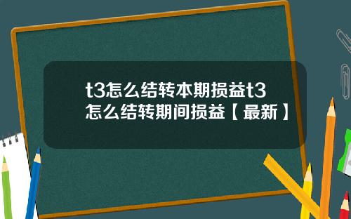 t3怎么结转本期损益t3怎么结转期间损益【最新】