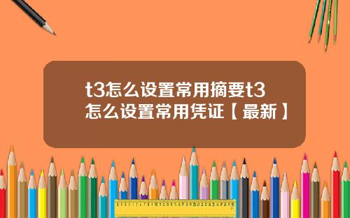 t3怎么设置常用摘要t3怎么设置常用凭证【最新】