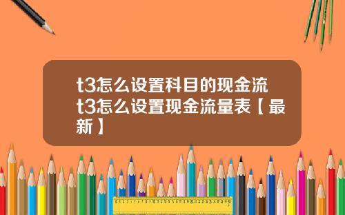 t3怎么设置科目的现金流t3怎么设置现金流量表【最新】