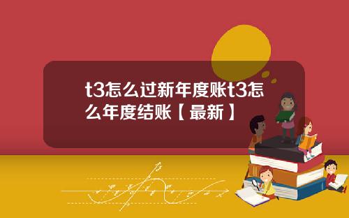 t3怎么过新年度账t3怎么年度结账【最新】