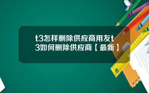 t3怎样删除供应商用友t3如何删除供应商【最新】