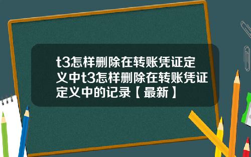 t3怎样删除在转账凭证定义中t3怎样删除在转账凭证定义中的记录【最新】