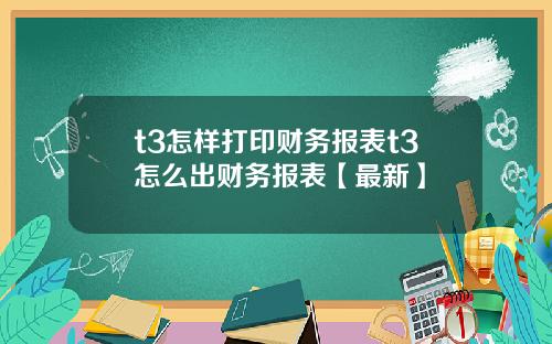 t3怎样打印财务报表t3怎么出财务报表【最新】