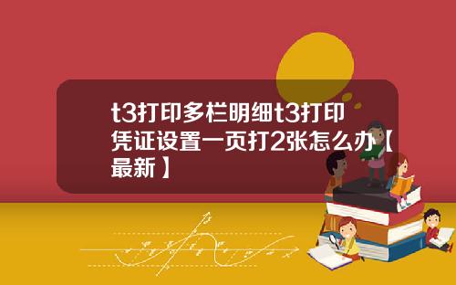 t3打印多栏明细t3打印凭证设置一页打2张怎么办【最新】