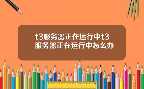 t3服务器正在运行中t3服务器正在运行中怎么办