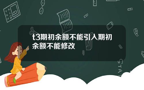 t3期初余额不能引入期初余额不能修改