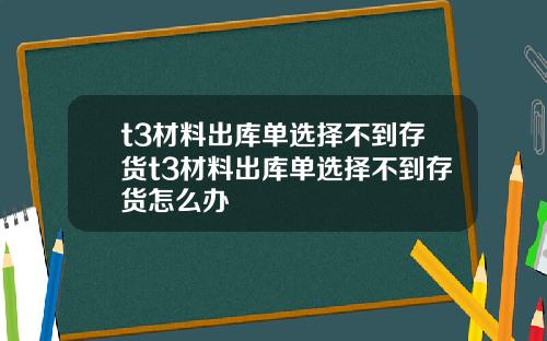 t3材料出库单选择不到存货t3材料出库单选择不到存货怎么办