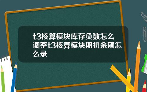 t3核算模块库存负数怎么调整t3核算模块期初余额怎么录