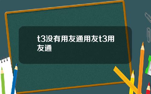 t3没有用友通用友t3用友通