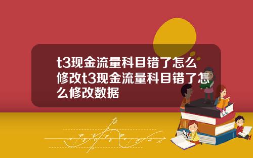 t3现金流量科目错了怎么修改t3现金流量科目错了怎么修改数据