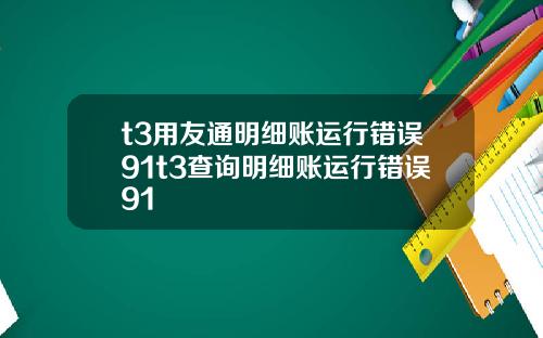 t3用友通明细账运行错误91t3查询明细账运行错误91