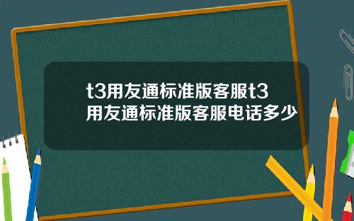 t3用友通标准版客服t3用友通标准版客服电话多少