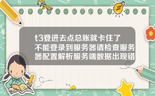 t3登进去点总账就卡住了不能登录到服务器请检查服务器配置解析服务端数据出现错误