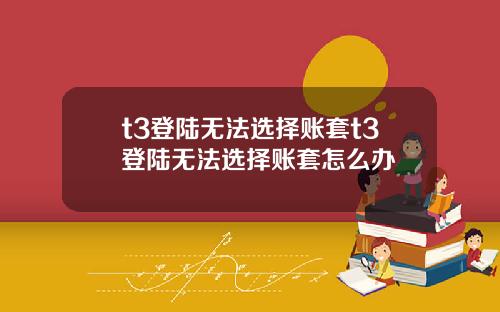 t3登陆无法选择账套t3登陆无法选择账套怎么办