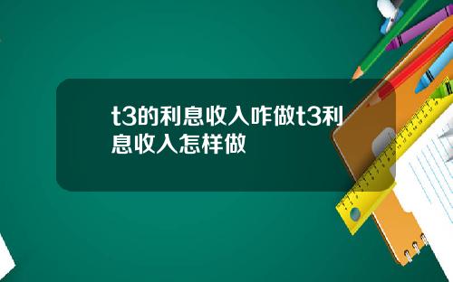 t3的利息收入咋做t3利息收入怎样做