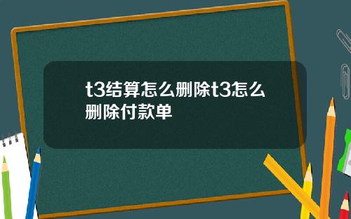 t3结算怎么删除t3怎么删除付款单