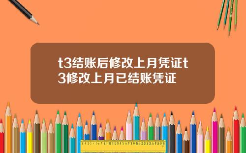 t3结账后修改上月凭证t3修改上月已结账凭证