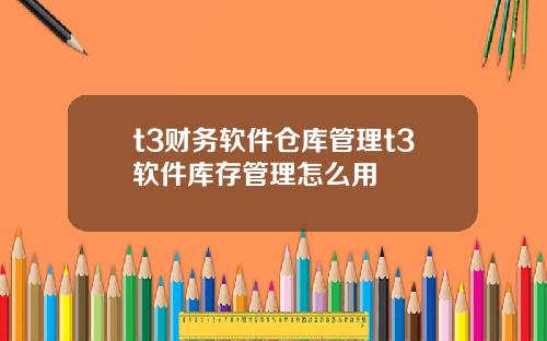 t3财务软件仓库管理t3软件库存管理怎么用