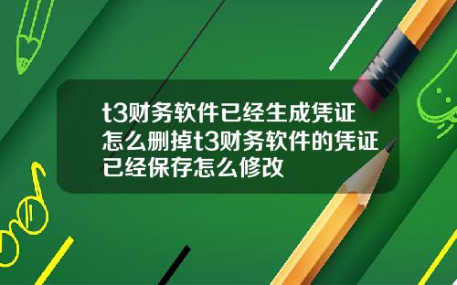 t3财务软件已经生成凭证怎么删掉t3财务软件的凭证已经保存怎么修改