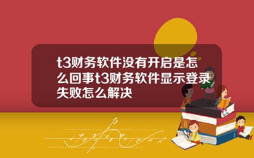 t3财务软件没有开启是怎么回事t3财务软件显示登录失败怎么解决