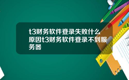 t3财务软件登录失败什么原因t3财务软件登录不到服务器