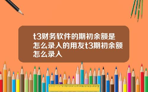 t3财务软件的期初余额是怎么录入的用友t3期初余额怎么录入