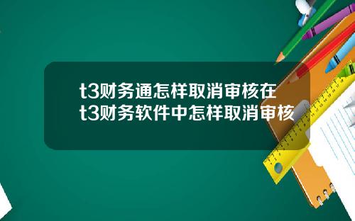 t3财务通怎样取消审核在t3财务软件中怎样取消审核