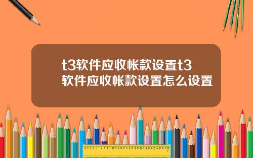 t3软件应收帐款设置t3软件应收帐款设置怎么设置