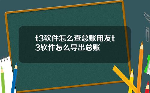 t3软件怎么查总账用友t3软件怎么导出总账