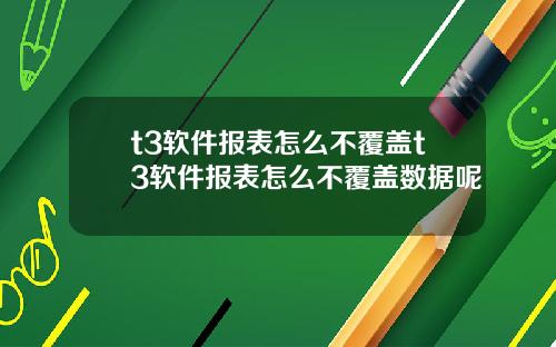 t3软件报表怎么不覆盖t3软件报表怎么不覆盖数据呢