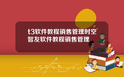 t3软件教程销售管理时空智友软件教程销售管理