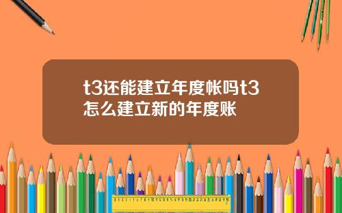 t3还能建立年度帐吗t3怎么建立新的年度账